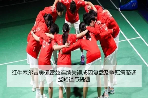 红牛塞尔吉奥佩雷兹连续失误成因复盘及争冠策略调整路径与提速