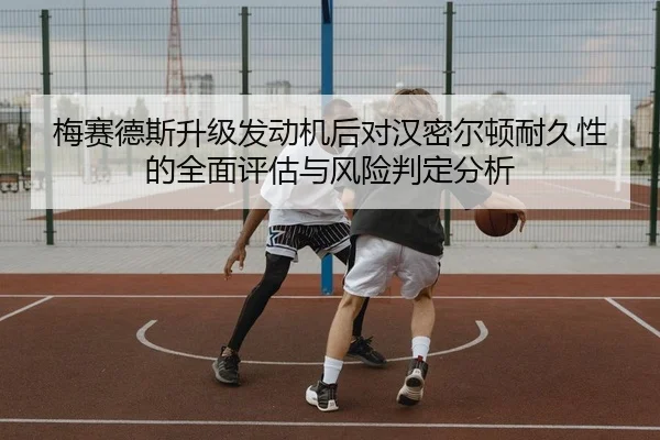 梅赛德斯升级发动机后对汉密尔顿耐久性的全面评估与风险判定分析